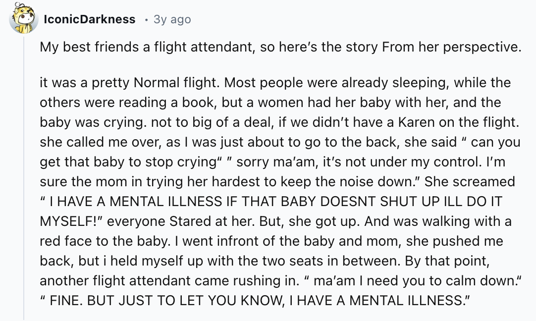 number - Iconic Darkness 3y ago My best friends a flight attendant, so here's the story From her perspective. it was a pretty Normal flight. Most people were already sleeping, while the others were reading a book, but a women had her baby with her, and th
